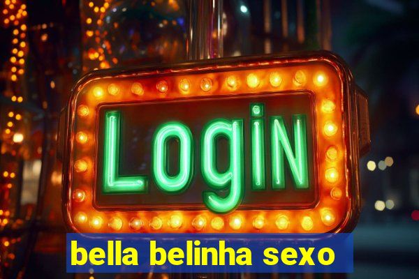 bella belinha sexo